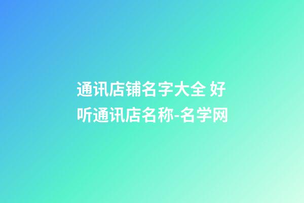 通讯店铺名字大全 好听通讯店名称-名学网